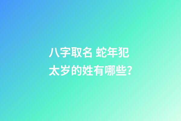 八字取名 蛇年犯太岁的姓有哪些？